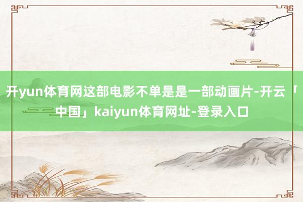 开yun体育网这部电影不单是是一部动画片-开云「中国」kaiyun体育网址-登录入口