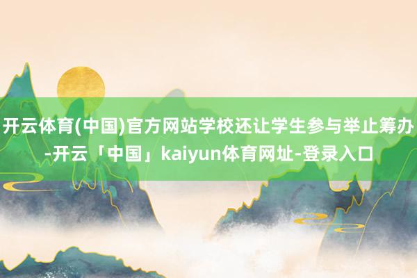 开云体育(中国)官方网站学校还让学生参与举止筹办-开云「中国」kaiyun体育网址-登录入口