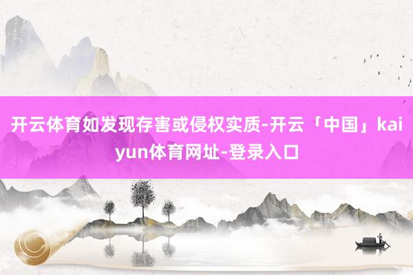 开云体育如发现存害或侵权实质-开云「中国」kaiyun体育网址-登录入口