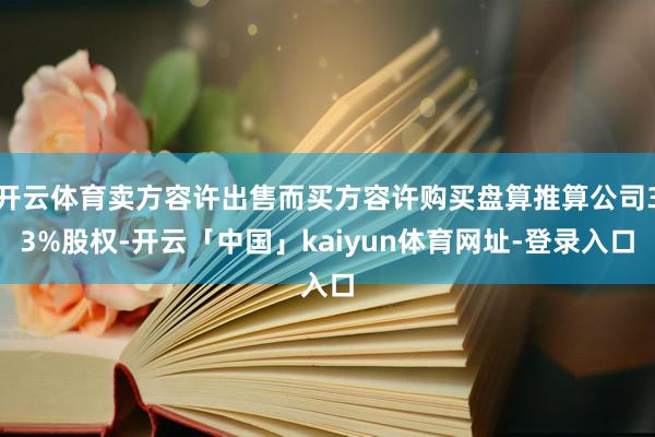 开云体育卖方容许出售而买方容许购买盘算推算公司33%股权-开云「中国」kaiyun体育网址-登录入口