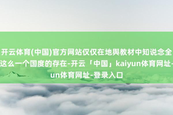 开云体育(中国)官方网站仅仅在地舆教材中知说念全国上还有这么一个国度的存在-开云「中国」kaiyun体育网址-登录入口