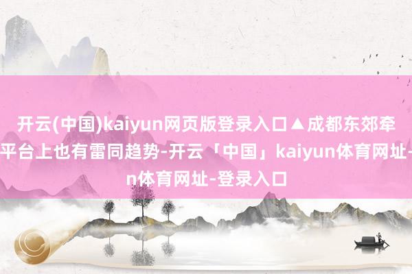 开云(中国)kaiyun网页版登录入口▲成都东郊牵记在携程平台上也有雷同趋势-开云「中国」kaiyun体育网址-登录入口