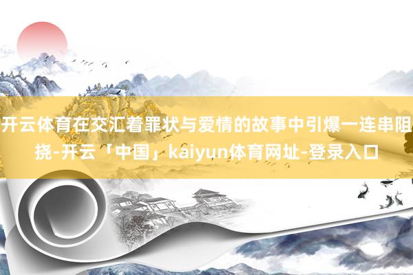 开云体育在交汇着罪状与爱情的故事中引爆一连串阻挠-开云「中国」kaiyun体育网址-登录入口