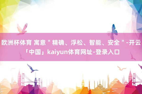 欧洲杯体育 寓意＂精确、浮松、智能、安全＂-开云「中国」kaiyun体育网址-登录入口