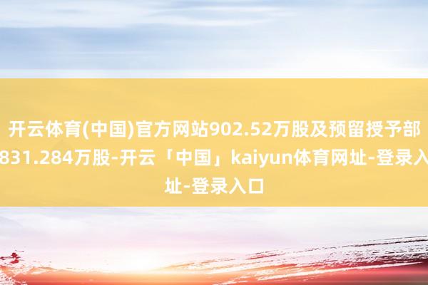 开云体育(中国)官方网站902.52万股及预留授予部分831.284万股-开云「中国」kaiyun体育网址-登录入口