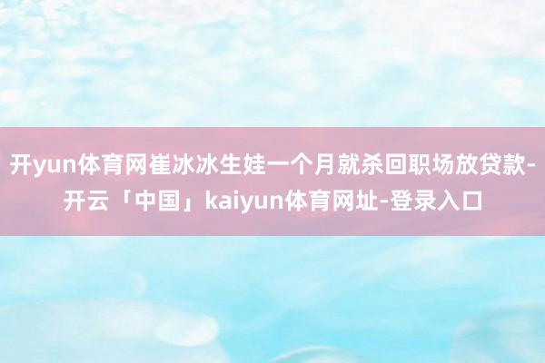 开yun体育网崔冰冰生娃一个月就杀回职场放贷款-开云「中国」kaiyun体育网址-登录入口