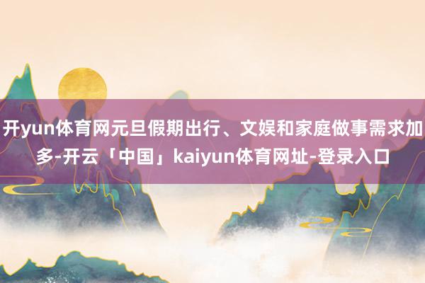 开yun体育网元旦假期出行、文娱和家庭做事需求加多-开云「中国」kaiyun体育网址-登录入口