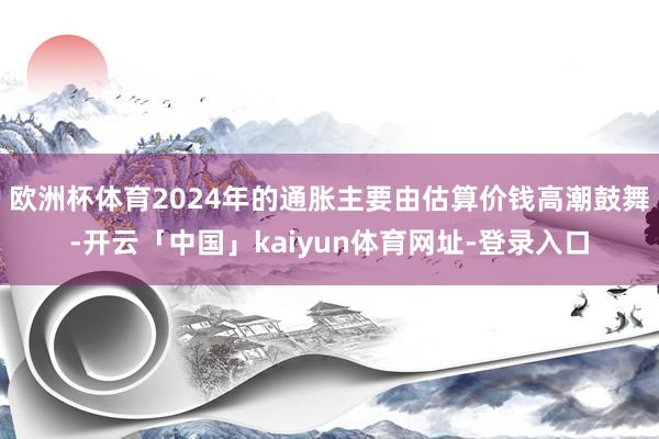 欧洲杯体育2024年的通胀主要由估算价钱高潮鼓舞-开云「中国」kaiyun体育网址-登录入口