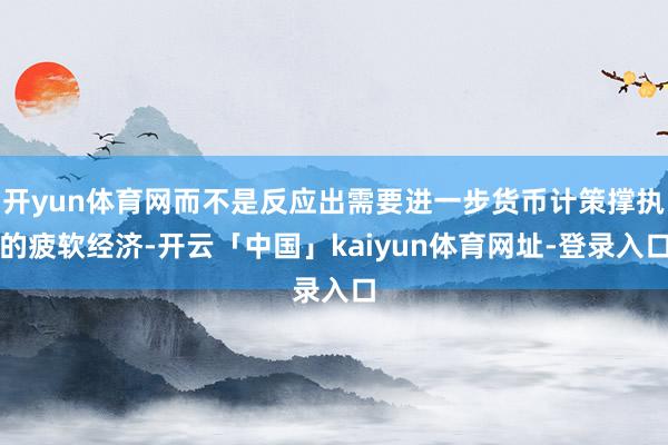 开yun体育网而不是反应出需要进一步货币计策撑执的疲软经济-开云「中国」kaiyun体育网址-登录入口