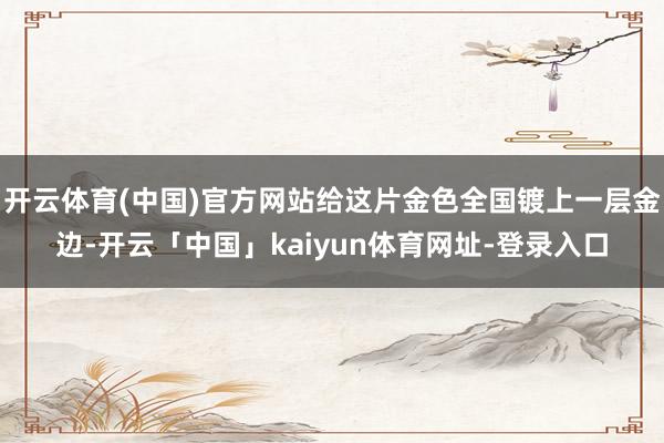 开云体育(中国)官方网站给这片金色全国镀上一层金边-开云「中国」kaiyun体育网址-登录入口