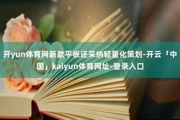 开yun体育网新款平板还采纳轻量化策划-开云「中国」kaiyun体育网址-登录入口