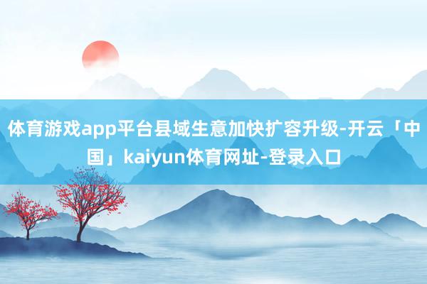 体育游戏app平台县域生意加快扩容升级-开云「中国」kaiyun体育网址-登录入口