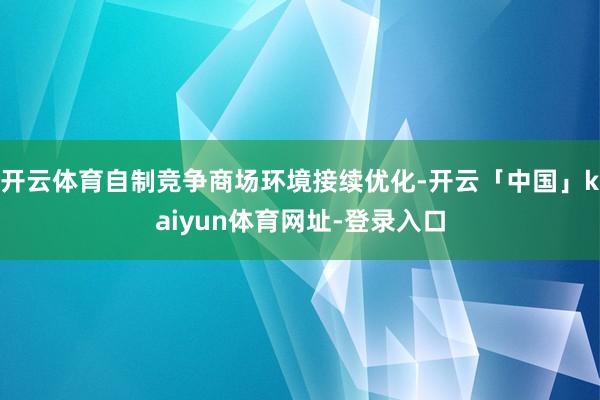 开云体育自制竞争商场环境接续优化-开云「中国」kaiyun体育网址-登录入口
