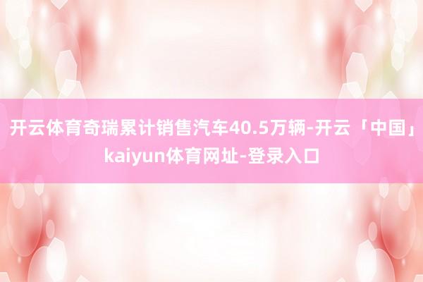 开云体育奇瑞累计销售汽车40.5万辆-开云「中国」kaiyun体育网址-登录入口