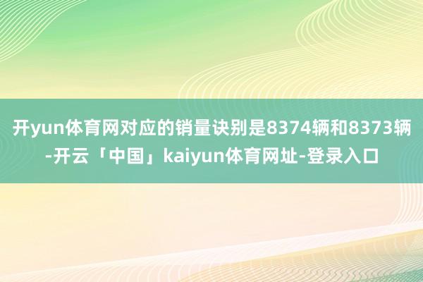 开yun体育网对应的销量诀别是8374辆和8373辆-开云「中国」kaiyun体育网址-登录入口