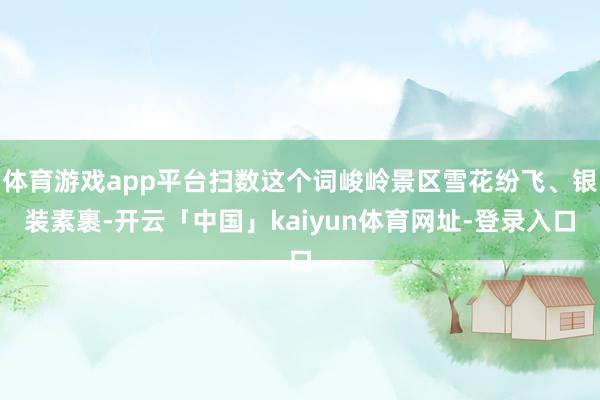 体育游戏app平台扫数这个词峻岭景区雪花纷飞、银装素裹-开云「中国」kaiyun体育网址-登录入口