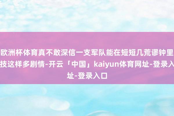 欧洲杯体育真不敢深信一支军队能在短短几荒谬钟里献技这样多剧情-开云「中国」kaiyun体育网址-登录入口
