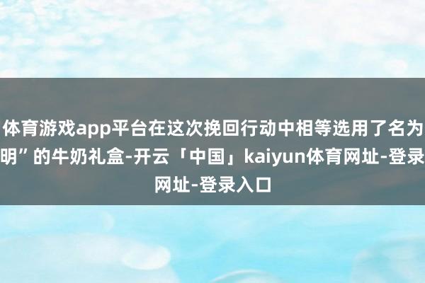 体育游戏app平台在这次挽回行动中相等选用了名为“光明”的牛奶礼盒-开云「中国」kaiyun体育网址-登录入口