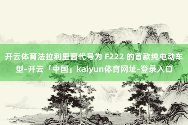 开云体育法拉利里面代号为 F222 的首款纯电动车型-开云「中国」kaiyun体育网址-登录入口