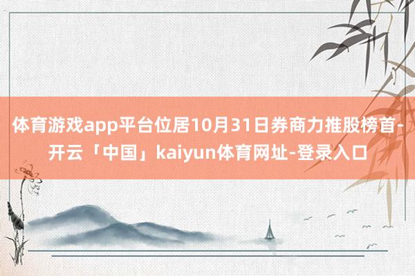 体育游戏app平台位居10月31日券商力推股榜首-开云「中国」kaiyun体育网址-登录入口