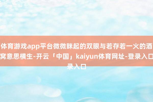 体育游戏app平台微微眯起的双眼与若存若一火的酒窝意思横生-开云「中国」kaiyun体育网址-登录入口