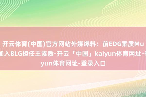 开云体育(中国)官方网站外媒爆料：前EDG素质Muggle将加入BLG担任主素质-开云「中国」kaiyun体育网址-登录入口