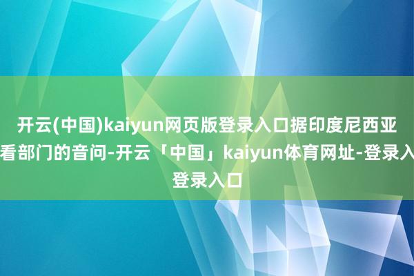 开云(中国)kaiyun网页版登录入口据印度尼西亚观看部门的音问-开云「中国」kaiyun体育网址-登录入口