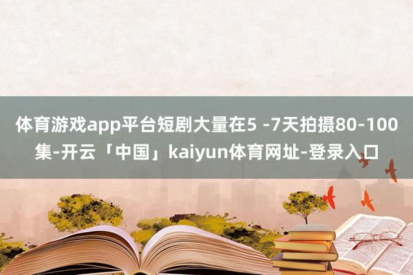 体育游戏app平台短剧大量在5 -7天拍摄80-100集-开云「中国」kaiyun体育网址-登录入口