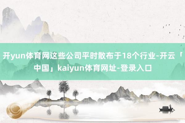 开yun体育网这些公司平时散布于18个行业-开云「中国」kaiyun体育网址-登录入口