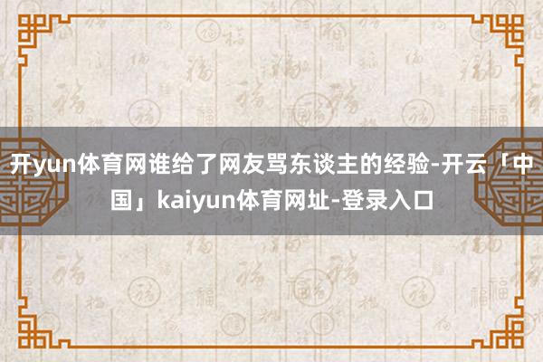 开yun体育网谁给了网友骂东谈主的经验-开云「中国」kaiyun体育网址-登录入口