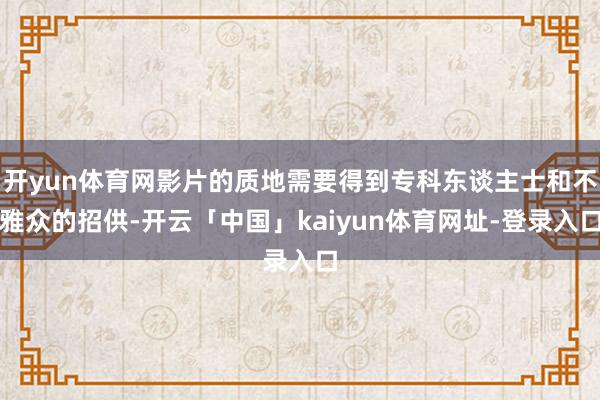 开yun体育网影片的质地需要得到专科东谈主士和不雅众的招供-开云「中国」kaiyun体育网址-登录入口