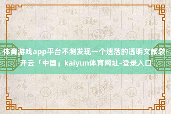体育游戏app平台不测发现一个遗落的透明文献袋-开云「中国」kaiyun体育网址-登录入口