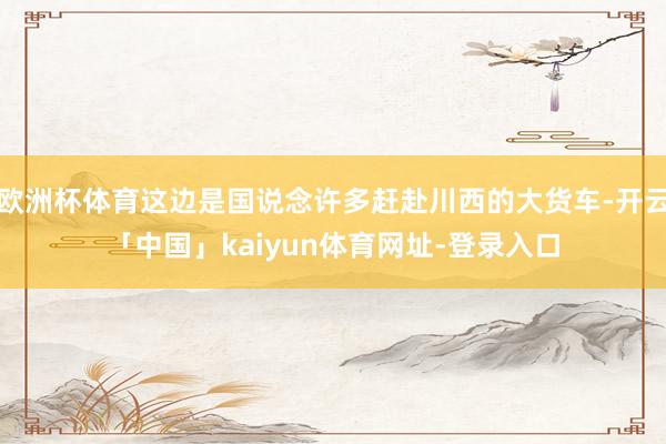 欧洲杯体育这边是国说念许多赶赴川西的大货车-开云「中国」kaiyun体育网址-登录入口