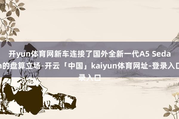 开yun体育网新车连接了国外全新一代A5 Sedan的盘算立场-开云「中国」kaiyun体育网址-登录入口