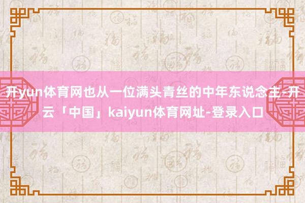 开yun体育网也从一位满头青丝的中年东说念主-开云「中国」kaiyun体育网址-登录入口
