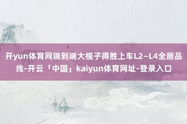 开yun体育网端到端大模子得胜上车L2—L4全居品线-开云「中国」kaiyun体育网址-登录入口