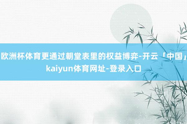 欧洲杯体育更通过朝堂表里的权益博弈-开云「中国」kaiyun体育网址-登录入口
