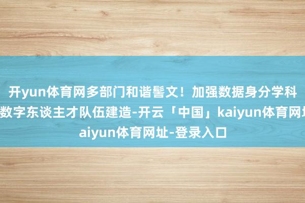 开yun体育网多部门和谐髻文！加强数据身分学科专科建造和数字东谈主才队伍建造-开云「中国」kaiyun体育网址-登录入口