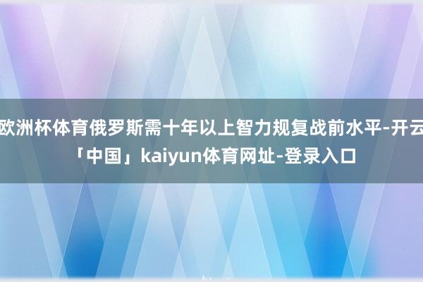 欧洲杯体育俄罗斯需十年以上智力规复战前水平-开云「中国」kaiyun体育网址-登录入口