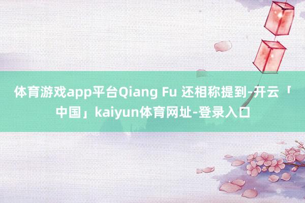 体育游戏app平台Qiang Fu 还相称提到-开云「中国」kaiyun体育网址-登录入口
