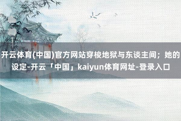 开云体育(中国)官方网站穿梭地狱与东谈主间；她的设定-开云「中国」kaiyun体育网址-登录入口