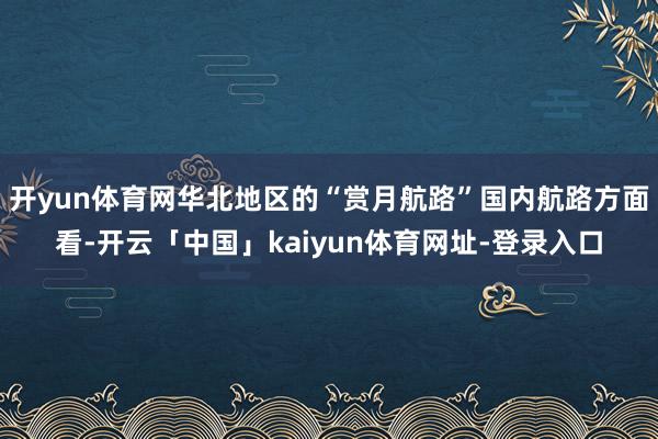 开yun体育网华北地区的“赏月航路”国内航路方面看-开云「中国」kaiyun体育网址-登录入口