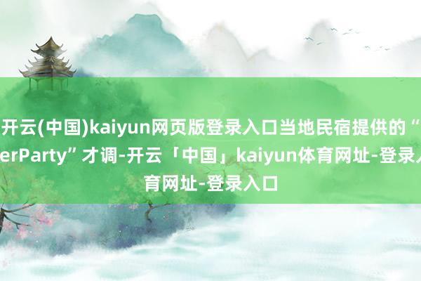开云(中国)kaiyun网页版登录入口当地民宿提供的“AfterParty”才调-开云「中国」kaiyun体育网址-登录入口
