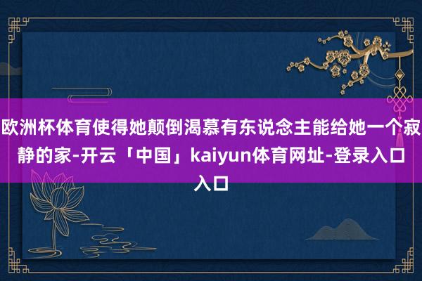 欧洲杯体育使得她颠倒渴慕有东说念主能给她一个寂静的家-开云「中国」kaiyun体育网址-登录入口