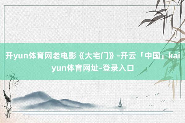 开yun体育网老电影《大宅门》-开云「中国」kaiyun体育网址-登录入口