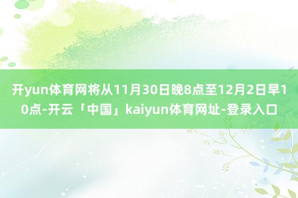 开yun体育网将从11月30日晚8点至12月2日早10点-开云「中国」kaiyun体育网址-登录入口