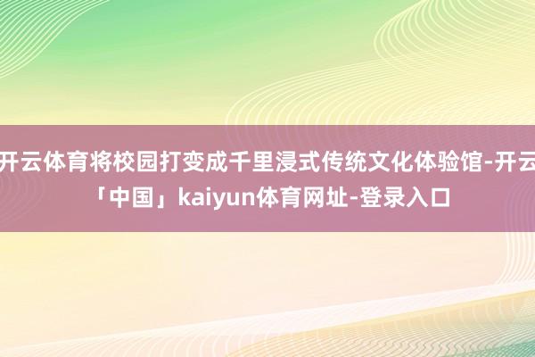 开云体育将校园打变成千里浸式传统文化体验馆-开云「中国」kaiyun体育网址-登录入口