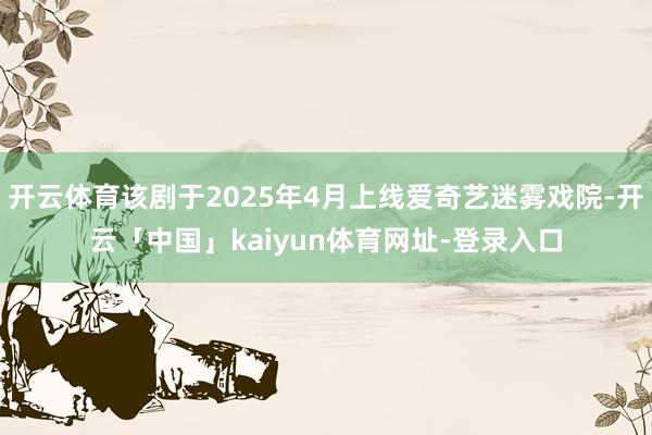 开云体育该剧于2025年4月上线爱奇艺迷雾戏院-开云「中国」kaiyun体育网址-登录入口