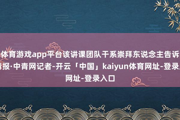 体育游戏app平台该讲课团队干系崇拜东说念主告诉中青报·中青网记者-开云「中国」kaiyun体育网址-登录入口