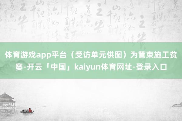 体育游戏app平台（受访单元供图）　　为管束施工贫窭-开云「中国」kaiyun体育网址-登录入口